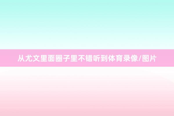 从尤文里面圈子里不错听到体育录像/图片