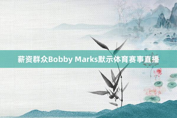薪资群众Bobby Marks默示体育赛事直播
